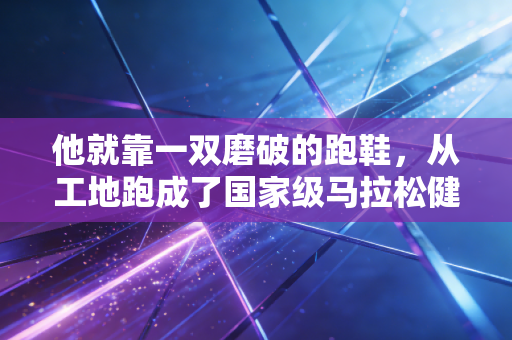 他就靠一双磨破的跑鞋，从工地跑成了国家级马拉松健将