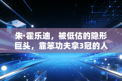 朱·霍乐迪,被低估的隐形巨头,靠笨功夫拿3冠的人生赢家 朱·霍乐迪,被低估的隐形巨头,靠笨功夫拿3冠的人生赢家