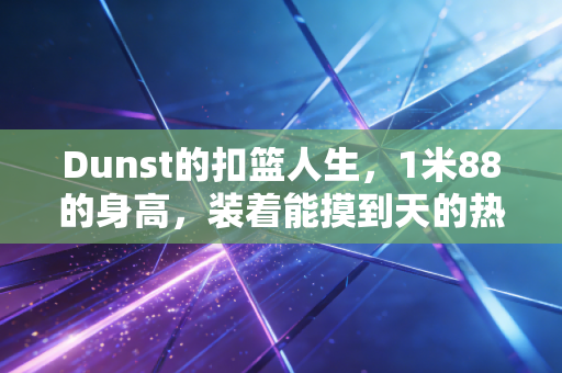 Dunst的扣篮人生,1米88的身高,装着能摸到天的热爱 Dunst的扣篮人生,1米88的身高,装着能摸到天的热爱