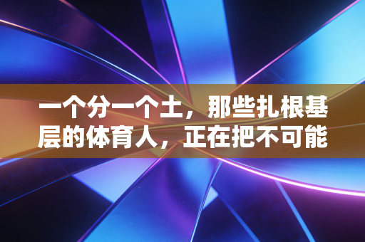 一个分一个土,那些扎根基层的体育人,正在把不可能踩成脚下的路 一个分一个土,那些扎根基层的体育人,正在把不可能踩成脚下的路