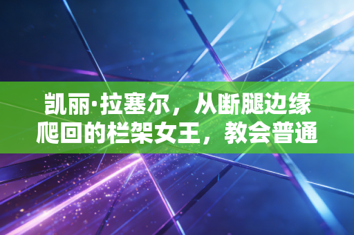 凯丽·拉塞尔,从断腿边缘爬回的栏架女王,教会普通人跑赢生活的每一道坎 凯丽·拉塞尔,从断腿边缘爬回的栏架女王,教会普通人跑赢生活的每一道坎