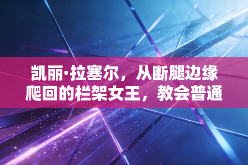 凯丽·拉塞尔,从断腿边缘爬回的栏架女王,教会普通人跑赢生活的每一道坎 凯丽·拉塞尔,从断腿边缘爬回的栏架女王,教会普通人跑赢生活的每一道坎