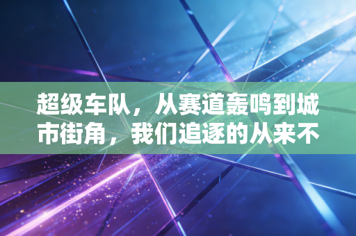 超级车队,从赛道轰鸣到城市街角,我们追逐的从来不止速度 超级车队,从赛道轰鸣到城市街角,我们追逐的从来不止速度