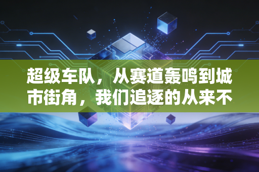 超级车队，从赛道轰鸣到城市街角，我们追逐的从来不止速度