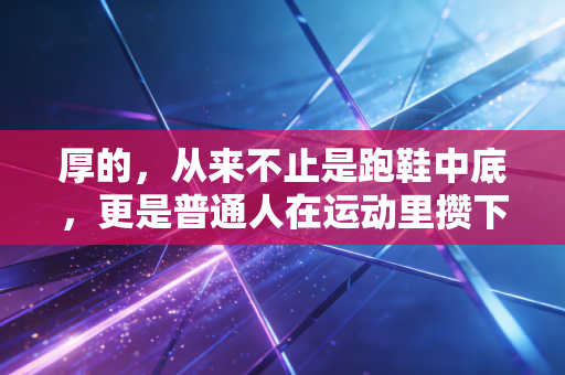 厚的,从来不止是跑鞋中底,更是普通人在运动里攒下的生活底气 厚的,从来不止是跑鞋中底,更是普通人在运动里攒下的生活底气
