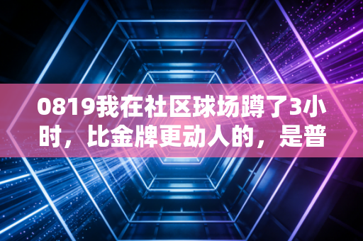 0819我在社区球场蹲了3小时,比金牌更动人的,是普通人揣在口袋里的体育梦 0819我在社区球场蹲了3小时,比金牌更动人的,是普通人揣在口袋里的体育梦