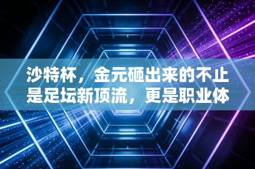沙特杯,金元砸出来的不止是足坛新顶流,更是职业体育的另一种可能性 沙特杯,金元砸出来的不止是足坛新顶流,更是职业体育的另一种可能性