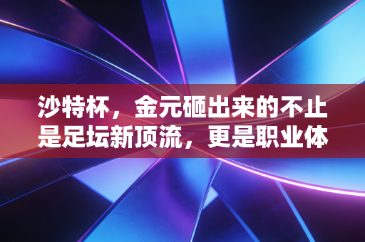 沙特杯,金元砸出来的不止是足坛新顶流,更是职业体育的另一种可能性 沙特杯,金元砸出来的不止是足坛新顶流,更是职业体育的另一种可能性