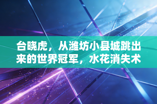 台晓虎,从潍坊小县城跳出来的世界冠军,水花消失术背后是摔出来的十年功 台晓虎,从潍坊小县城跳出来的世界冠军,水花消失术背后是摔出来的十年功