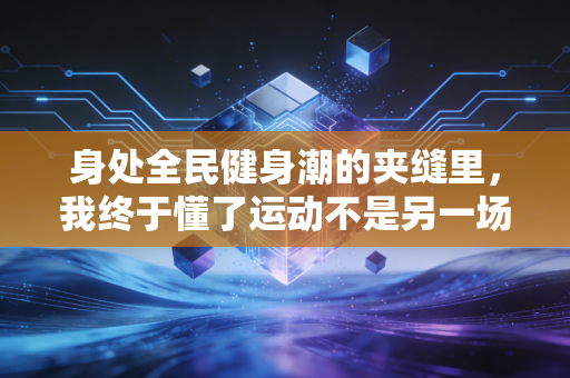 身处全民健身潮的夹缝里，我终于懂了运动不是另一场绩效考核