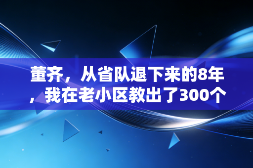 董齐,从省队退下来的8年,我在老小区教出了300个会救命的孩子 董齐,从省队退下来的8年,我在老小区教出了300个会救命的孩子