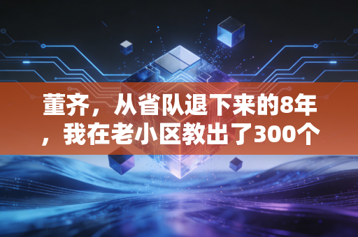 董齐,从省队退下来的8年,我在老小区教出了300个会救命的孩子 董齐,从省队退下来的8年,我在老小区教出了300个会救命的孩子