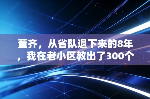 董齐，从省队退下来的8年，我在老小区教出了300个会救命的孩子
