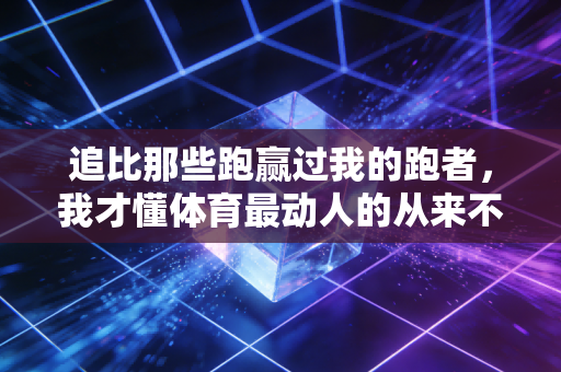 追比那些跑赢过我的跑者,我才懂体育最动人的从来不是赢 追比那些跑赢过我的跑者,我才懂体育最动人的从来不是赢