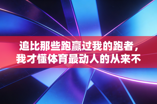 追比那些跑赢过我的跑者，我才懂体育最动人的从来不是赢
