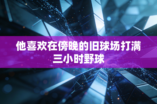 他喜欢在傍晚的旧球场打满三小时野球 他喜欢在傍晚的旧球场打满三小时野球