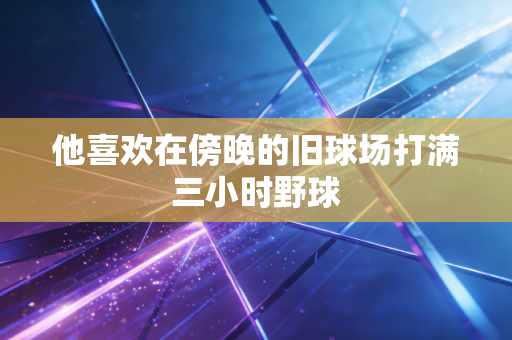 他喜欢在傍晚的旧球场打满三小时野球 他喜欢在傍晚的旧球场打满三小时野球