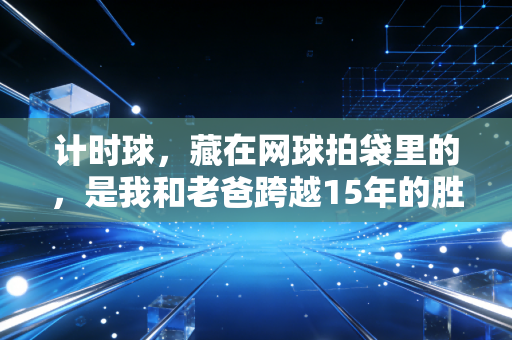计时球,藏在网球拍袋里的,是我和老爸跨越15年的胜负约定 计时球,藏在网球拍袋里的,是我和老爸跨越15年的胜负约定