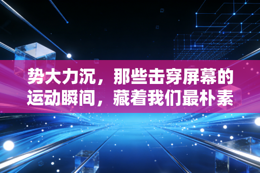势大力沉,那些击穿屏幕的运动瞬间,藏着我们最朴素的热血 势大力沉,那些击穿屏幕的运动瞬间,藏着我们最朴素的热血