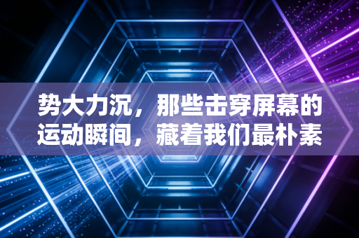 势大力沉,那些击穿屏幕的运动瞬间,藏着我们最朴素的热血 势大力沉,那些击穿屏幕的运动瞬间,藏着我们最朴素的热血