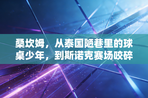 桑坎姆,从泰国陋巷里的球桌少年,到斯诺克赛场咬碎钢牙的泰国新王 桑坎姆,从泰国陋巷里的球桌少年,到斯诺克赛场咬碎钢牙的泰国新王