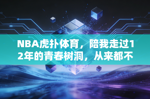 NBA虎扑体育，陪我走过12年的青春树洞，从来都不只是篮球论坛
