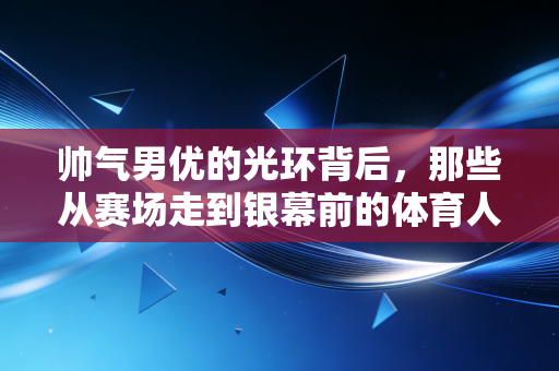 帅气男优的光环背后,那些从赛场走到银幕前的体育人,从来都不止有颜值 帅气男优的光环背后,那些从赛场走到银幕前的体育人,从来都不止有颜值