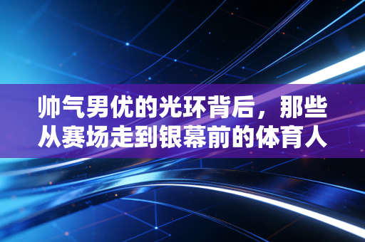 帅气男优的光环背后，那些从赛场走到银幕前的体育人，从来都不止有颜值