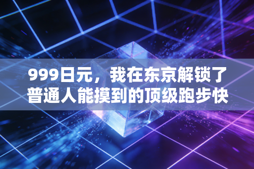 999日元,我在东京解锁了普通人能摸到的顶级跑步快乐 999日元,我在东京解锁了普通人能摸到的顶级跑步快乐