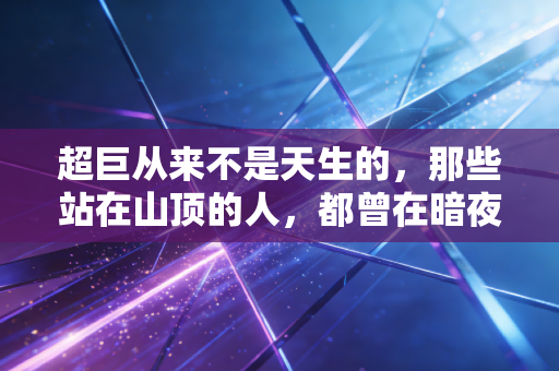 超巨从来不是天生的,那些站在山顶的人,都曾在暗夜里扛着伤口赶路 超巨从来不是天生的,那些站在山顶的人,都曾在暗夜里扛着伤口赶路