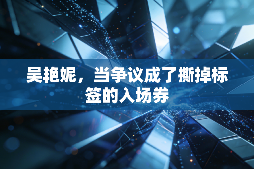 吴艳妮,当争议成了撕掉标签的入场券 吴艳妮,当争议成了撕掉标签的入场券