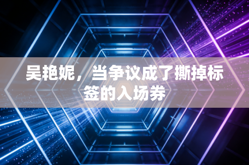 吴艳妮,当争议成了撕掉标签的入场券 吴艳妮,当争议成了撕掉标签的入场券