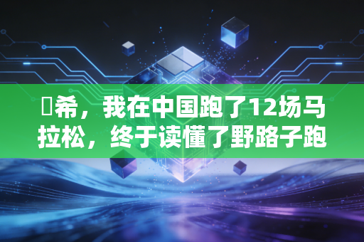 咲希,我在中国跑了12场马拉松,终于读懂了野路子跑者的浪漫 咲希,我在中国跑了12场马拉松,终于读懂了野路子跑者的浪漫