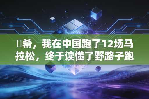 咲希,我在中国跑了12场马拉松,终于读懂了野路子跑者的浪漫 咲希,我在中国跑了12场马拉松,终于读懂了野路子跑者的浪漫