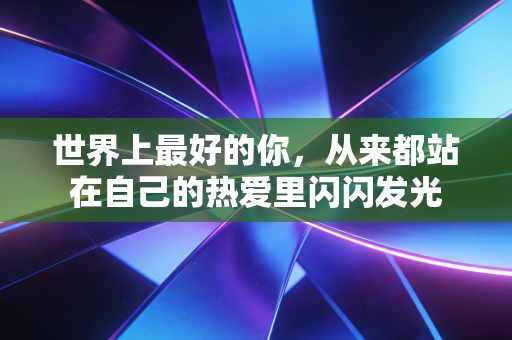 世界上最好的你，从来都站在自己的热爱里闪闪发光