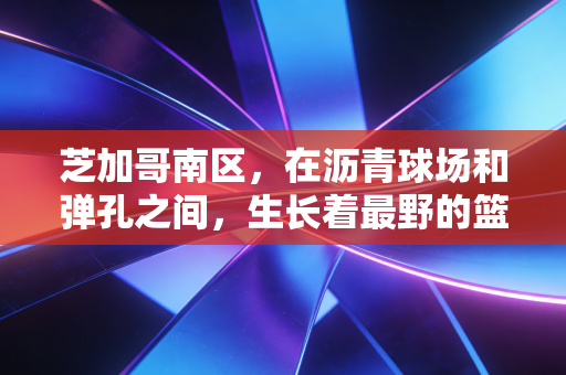 芝加哥南区,在沥青球场和弹孔之间,生长着最野的篮球梦 芝加哥南区,在沥青球场和弹孔之间,生长着最野的篮球梦