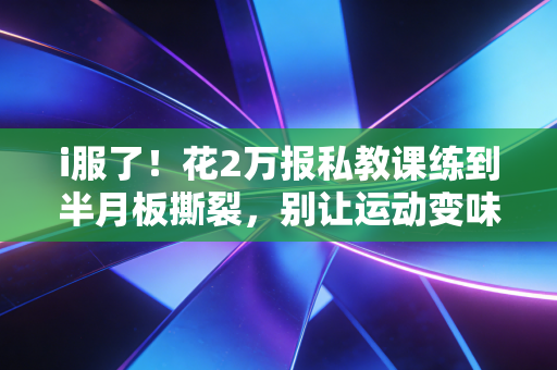 i服了！花2万报私教课练到半月板撕裂，别让运动变味成普通人的新型智商税