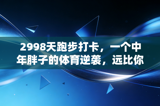2998天跑步打卡，一个中年胖子的体育逆袭，远比你想的更燃