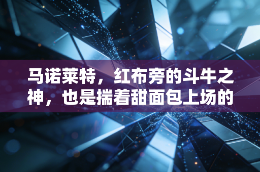 马诺莱特，红布旁的斗牛之神，也是揣着甜面包上场的安达卢西亚少年