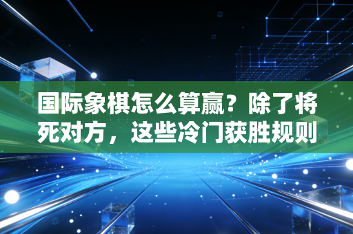 国际象棋怎么算赢？除了将死对方，这些冷门获胜规则新手也得搞懂