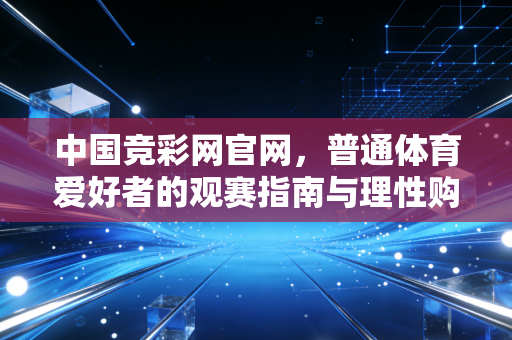 中国竞彩网官网，普通体育爱好者的观赛指南与理性购彩启蒙伙伴