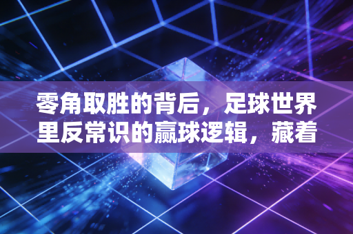 零角取胜的背后，足球世界里反常识的赢球逻辑，藏着普通人的破局密码