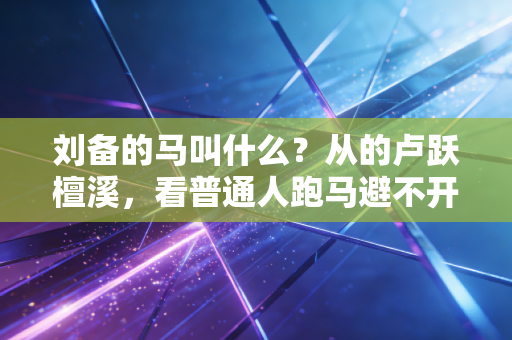 刘备的马叫什么？从的卢跃檀溪，看普通人跑马避不开的3个真相
