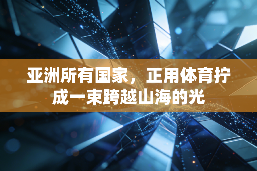 亚洲所有国家，正用体育拧成一束跨越山海的光
