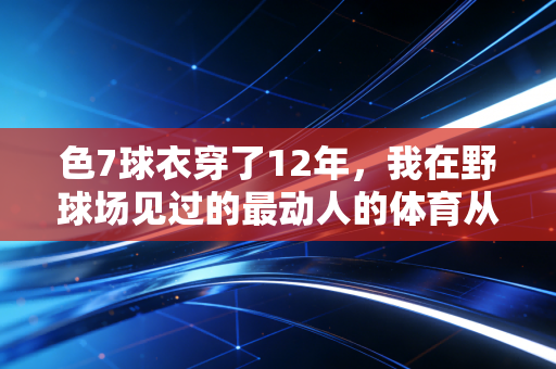 色7球衣穿了12年，我在野球场见过的最动人的体育从来不是冠军