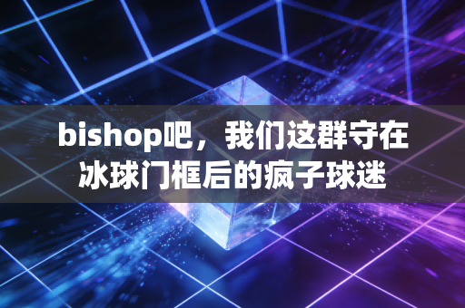 bishop吧，我们这群守在冰球门框后的疯子球迷