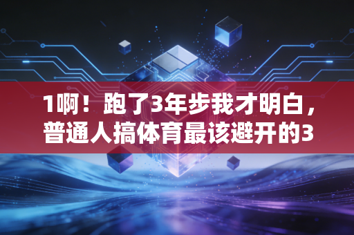 1啊！跑了3年步我才明白，普通人搞体育最该避开的3个坑，根本不是懒
