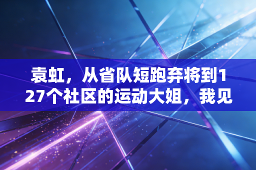 袁虹，从省队短跑弃将到127个社区的运动大姐，我见过普通人最动人的体育模样