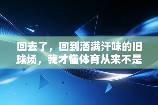 回去了，回到洒满汗味的旧球场，我才懂体育从来不是只有奖牌