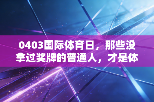 0403国际体育日，那些没拿过奖牌的普通人，才是体育最该接住的选手